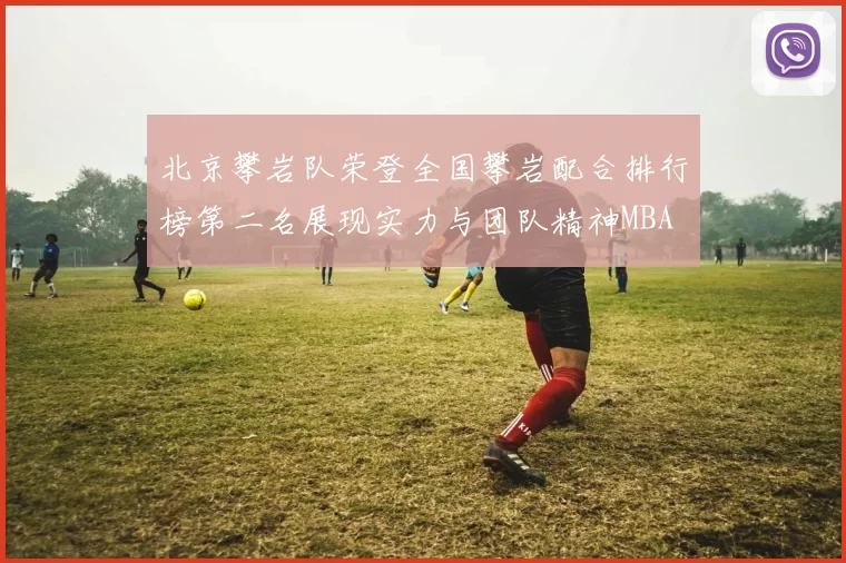 北京攀岩队荣登全国攀岩配合排行榜第二名展现实力与团队精神MBA