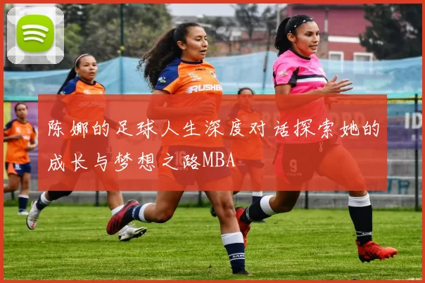 陈娜的足球人生深度对话探索她的成长与梦想之路MBA