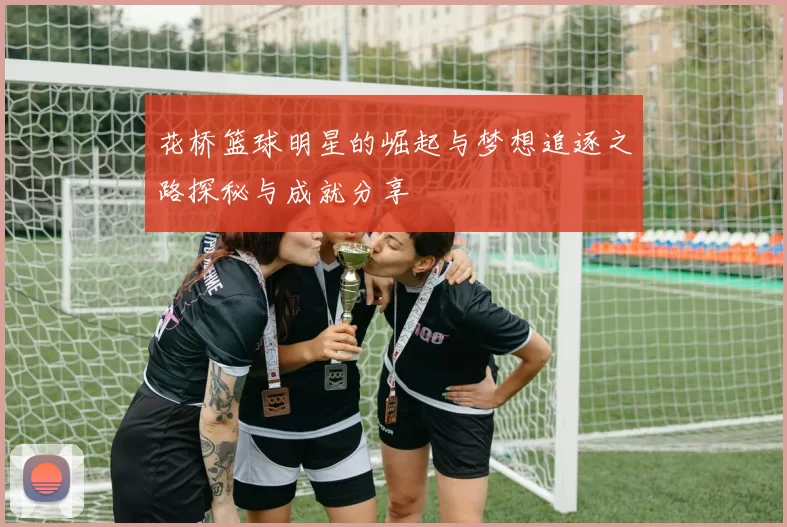 花桥篮球明星的崛起与梦想追逐之路探秘与成就分享