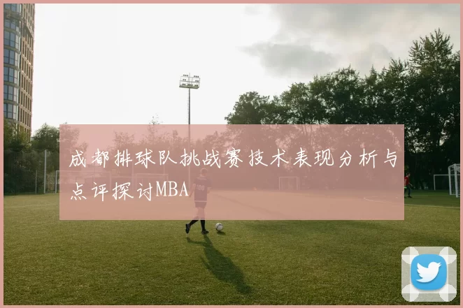 成都排球队挑战赛技术表现分析与点评探讨MBA