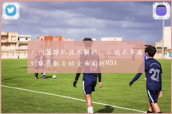 广州篮球队技术解析：从战术布局到球员配合的全面剖析MBA