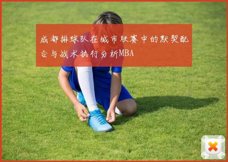 成都排球队在城市联赛中的默契配合与战术执行分析MBA
