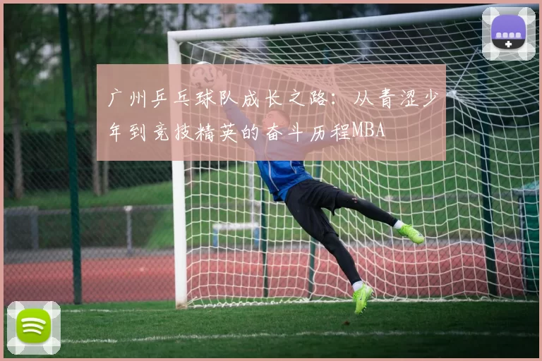 广州乒乓球队成长之路：从青涩少年到竞技精英的奋斗历程MBA