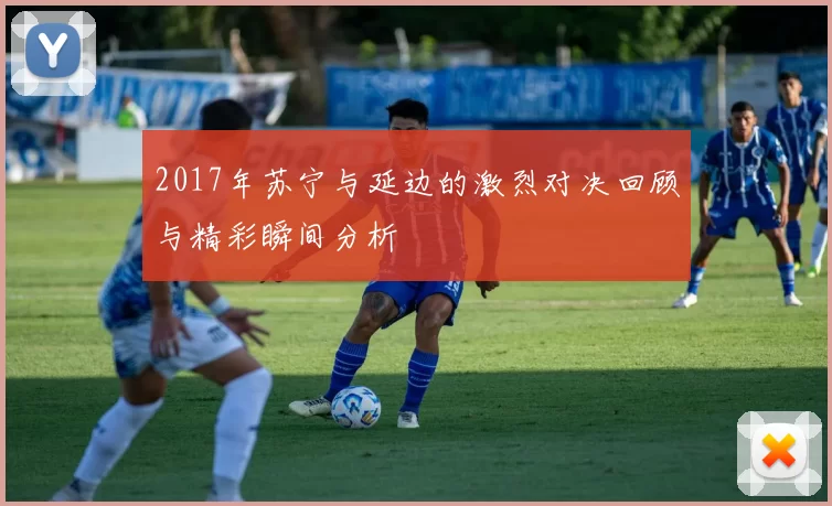 2017年苏宁与延边的激烈对决回顾与精彩瞬间分析