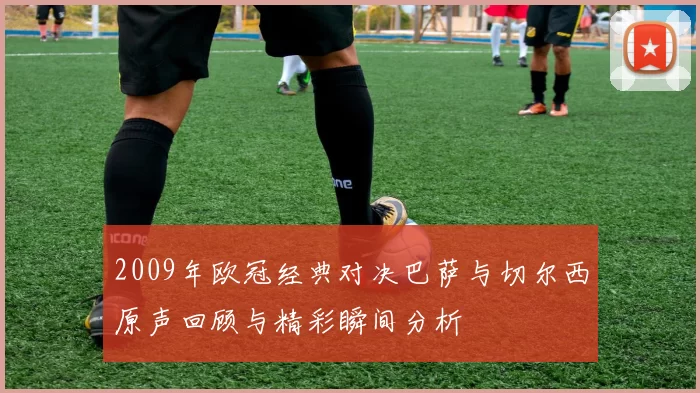 2009年欧冠经典对决巴萨与切尔西原声回顾与精彩瞬间分析