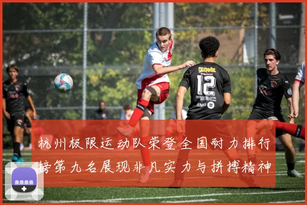 杭州极限运动队荣登全国耐力排行榜第九名展现非凡实力与拼搏精神MBA