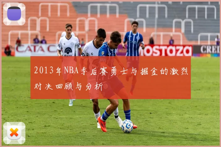 2013年NBA季后赛勇士与掘金的激烈对决回顾与分析