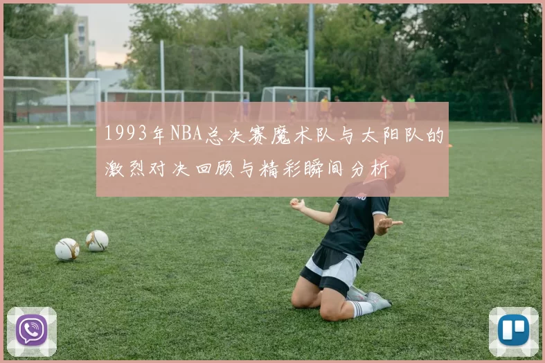 1993年NBA总决赛魔术队与太阳队的激烈对决回顾与精彩瞬间分析