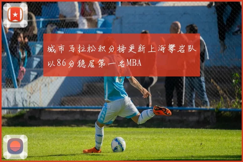 城市马拉松积分榜更新上海攀岩队以86分稳居第一名MBA