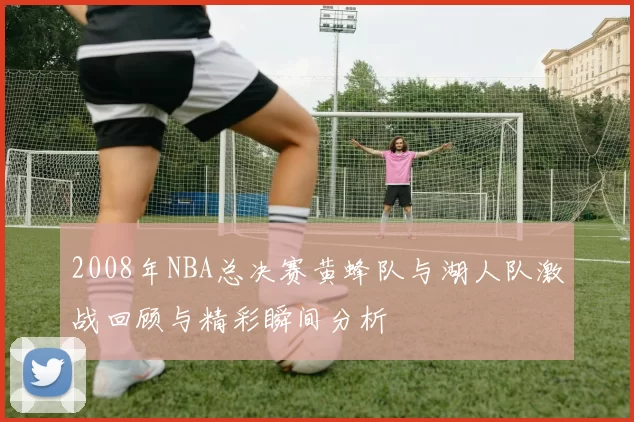2008年NBA总决赛黄蜂队与湖人队激战回顾与精彩瞬间分析