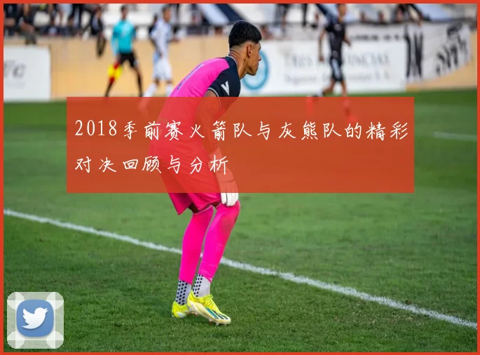 2018季前赛火箭队与灰熊队的精彩对决回顾与分析