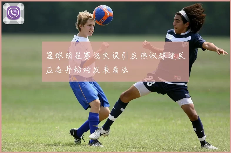 篮球明星赛场失误引发热议球迷反应各异纷纷发表看法