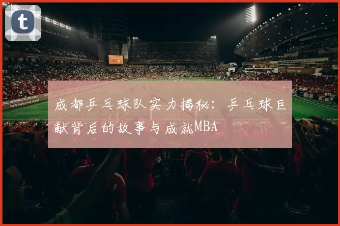 成都乒乓球队实力揭秘：乒乓球巨献背后的故事与成就MBA