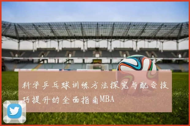 科学乒乓球训练方法探究与配合技巧提升的全面指南MBA