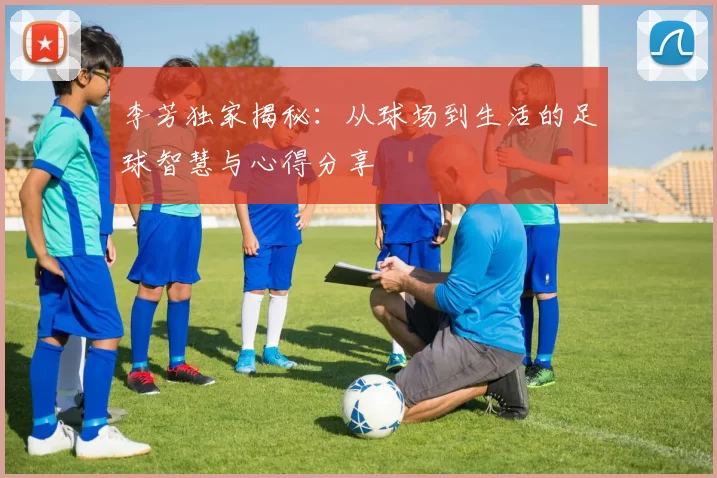 李芳独家揭秘：从球场到生活的足球智慧与心得分享