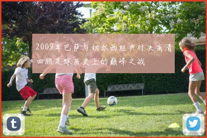 2009年巴萨与切尔西经典对决高清回顾足球历史上的巅峰之战