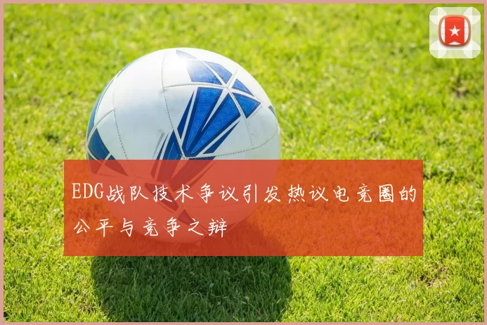 EDG战队技术争议引发热议电竞圈的公平与竞争之辩