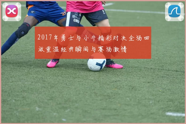 2017年勇士与小牛精彩对决全场回放重温经典瞬间与赛场激情