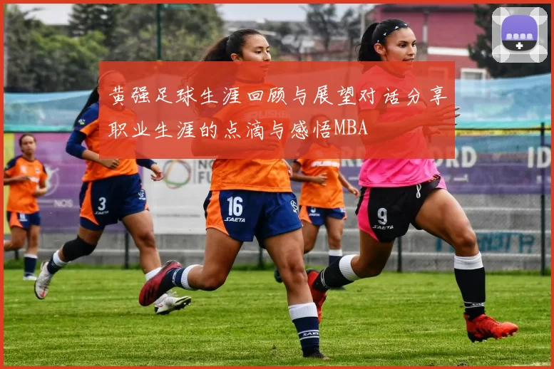 黄强足球生涯回顾与展望对话分享职业生涯的点滴与感悟MBA