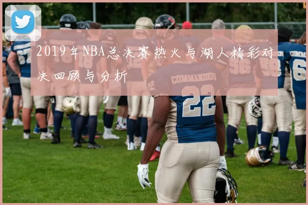 2019年NBA总决赛热火与湖人精彩对决回顾与分析