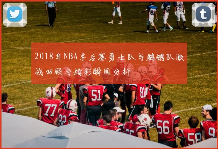 2018年NBA季后赛勇士队与鹈鹕队激战回顾与精彩瞬间分析