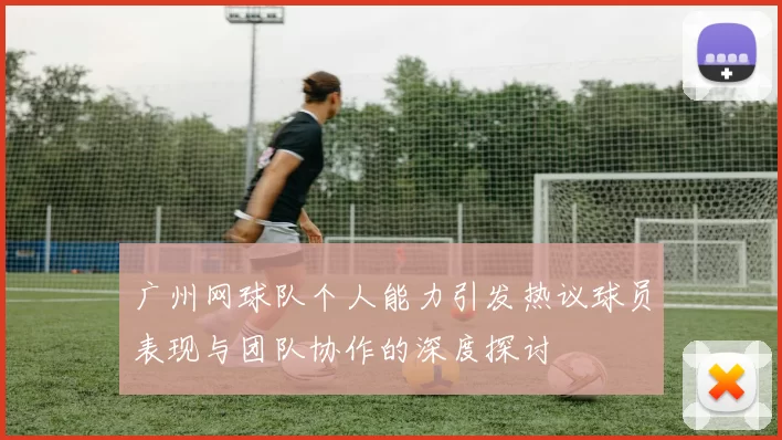 广州网球队个人能力引发热议球员表现与团队协作的深度探讨