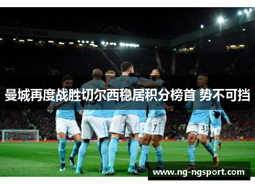 曼城再度战胜切尔西稳居积分榜首 势不可挡